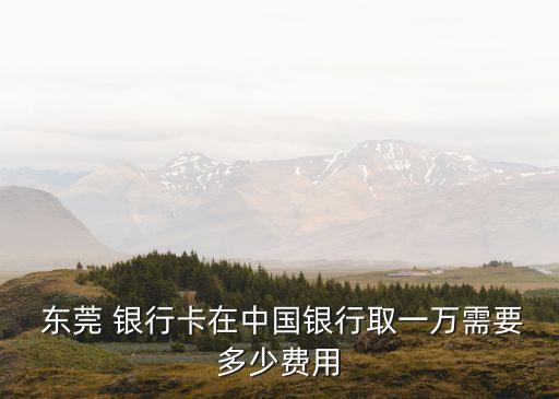  東莞 銀行卡在中國銀行取一萬需要多少費用