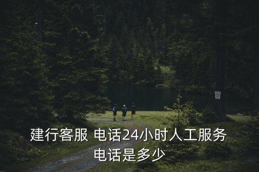  建行客服 電話24小時人工服務(wù) 電話是多少
