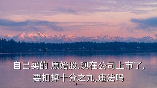 自己買的 原始股,現(xiàn)在公司上市了,要扣掉十分之九,違法嗎