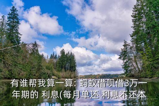 有誰(shuí)幫我算一算: 螞蟻借唄借3萬(wàn)一年期的 利息(每月單還 利息不還本