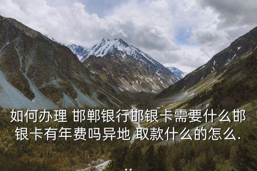 如何辦理 邯鄲銀行邯銀卡需要什么邯銀卡有年費(fèi)嗎異地 取款什么的怎么...