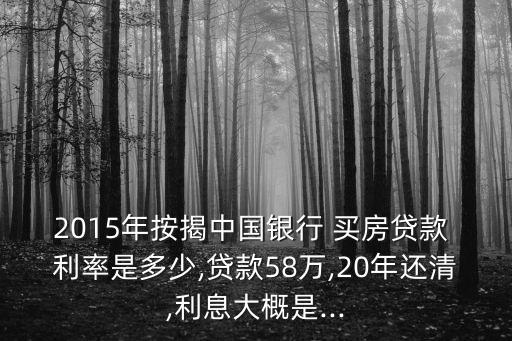2015年按揭中國(guó)銀行 買(mǎi)房貸款 利率是多少,貸款58萬(wàn),20年還清,利息大概是...