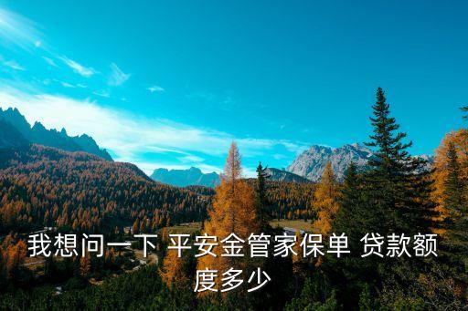 我想問一下 平安金管家保單 貸款額度多少