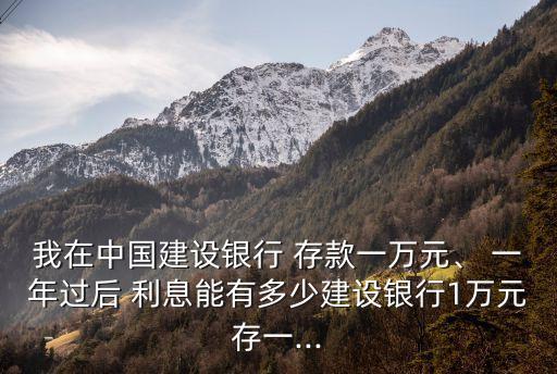 我在中國建設(shè)銀行 存款一萬元、 一年過后 利息能有多少建設(shè)銀行1萬元存一...