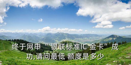 終于網(wǎng)申“ 銀聯(lián)標(biāo)準(zhǔn)IC 金卡”成功,請問最低 額度是多少
