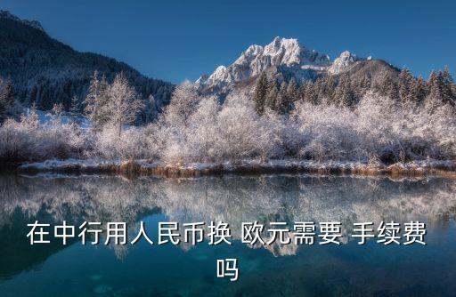 在中行用人民幣換 歐元需要 手續(xù)費(fèi)嗎