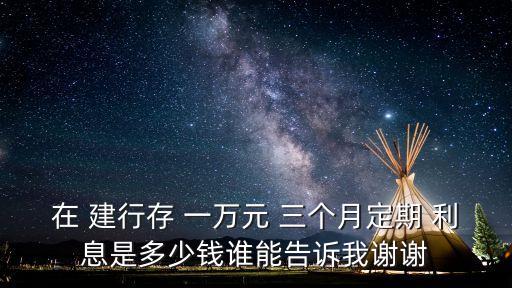 在 建行存 一萬元 三個(gè)月定期 利息是多少錢誰能告訴我謝謝