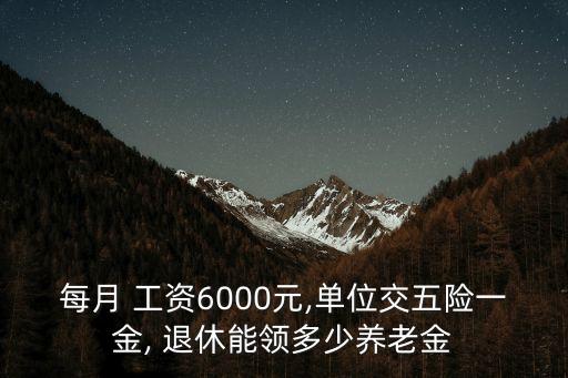 每月 工資6000元,單位交五險(xiǎn)一金, 退休能領(lǐng)多少養(yǎng)老金