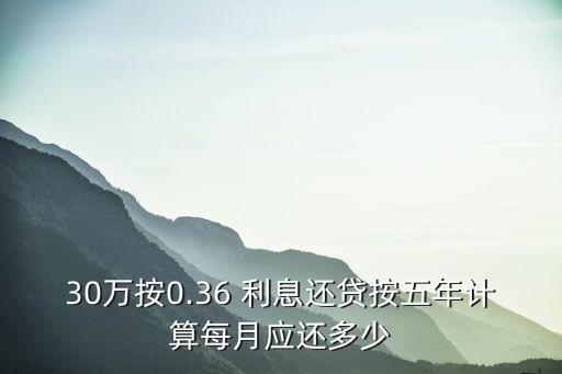 30萬(wàn)按0.36 利息還貸按五年計(jì)算每月應(yīng)還多少