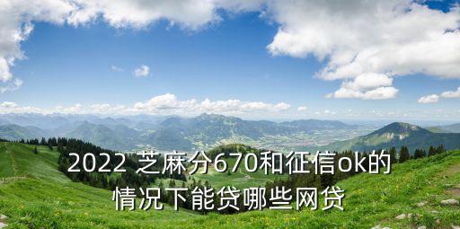 2022 芝麻分670和征信ok的情況下能貸哪些網(wǎng)貸