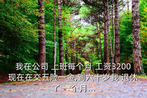 我在公司 上班每個(gè)月 工資3200現(xiàn)在在交五險(xiǎn)一金,到六十歲我 退休了 一個(gè)月...