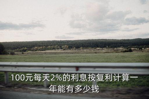 100元每天2%的利息按復(fù)利計(jì)算一年能有多少錢