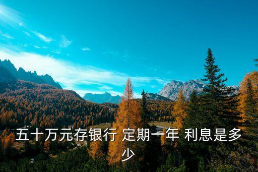五十萬元存銀行 定期一年 利息是多少