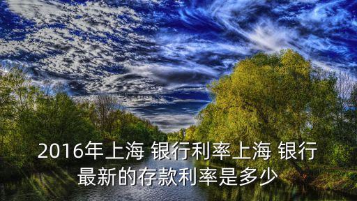 2016年上海 銀行利率上海 銀行最新的存款利率是多少