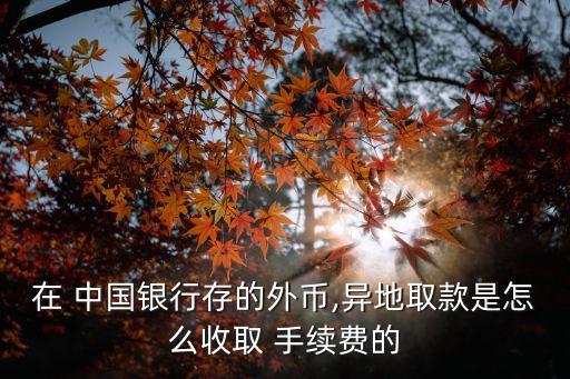 在 中國銀行存的外幣,異地取款是怎么收取 手續(xù)費(fèi)的