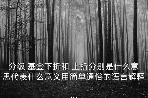 分級 基金下折和 上折分別是什么意思代表什么意義用簡單通俗的語言解釋...