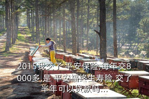 2015我交了 平安保險,每年交8000多,是 平安福終生壽險,交了半年可以貸款嗎...
