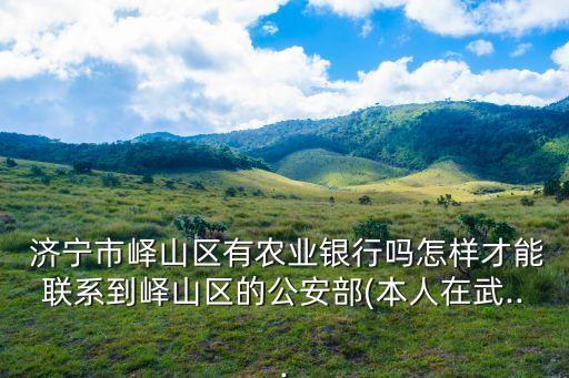  濟(jì)寧市嶧山區(qū)有農(nóng)業(yè)銀行嗎怎樣才能聯(lián)系到嶧山區(qū)的公安部(本人在武...