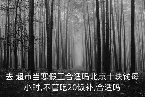 去 超市當(dāng)寒假工合適嗎北京十塊錢(qián)每小時(shí),不管吃20飯補(bǔ),合適嗎