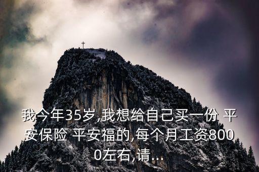 我今年35歲,我想給自己買一份 平安保險 平安福的,每個月工資8000左右,請...