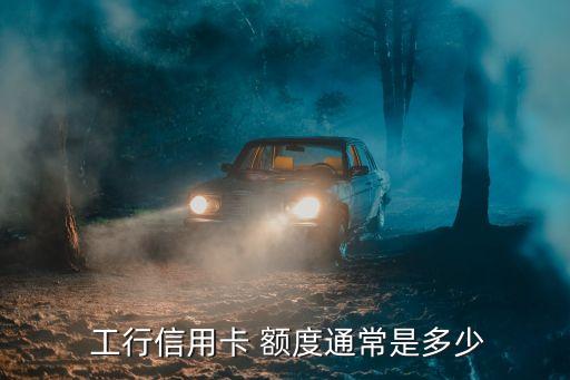  工行信用卡 額度通常是多少