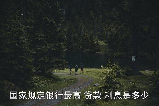 國家規(guī)定銀行最高 貸款 利息是多少
