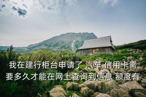 我在建行柜臺申請了 汽車 信用卡需要多久才能在網(wǎng)上查詢到信息 額度有...