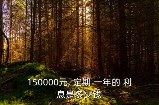15萬(wàn)存銀行定期一年利息是多少錢(qián),40萬(wàn)存銀行定期一年利息多少