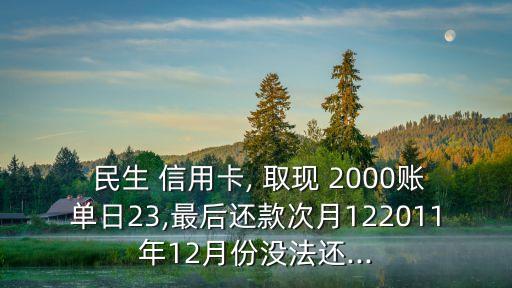  民生 信用卡, 取現(xiàn) 2000賬單日23,最后還款次月122011年12月份沒(méi)法還...