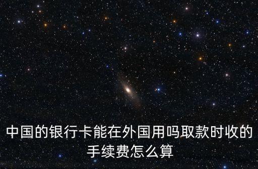中國的銀行卡能在外國用嗎取款時收的 手續(xù)費(fèi)怎么算