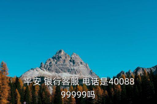  平安 銀行客服 電話是4008899999嗎