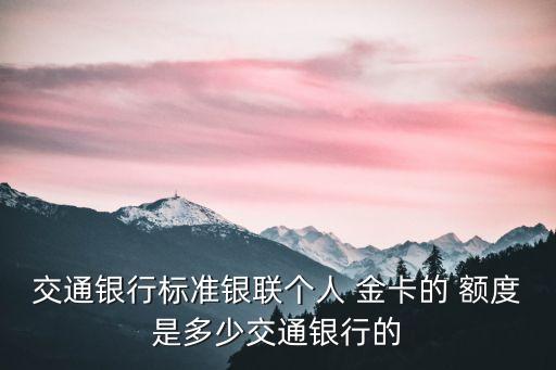 交通銀行標準銀聯(lián)個人 金卡的 額度是多少交通銀行的