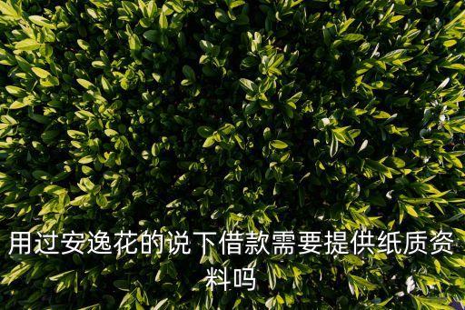 用過安逸花的說下借款需要提供紙質(zhì)資料嗎