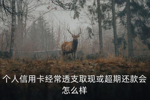 個人信用卡經(jīng)常透支取現(xiàn)或超期還款會怎么樣