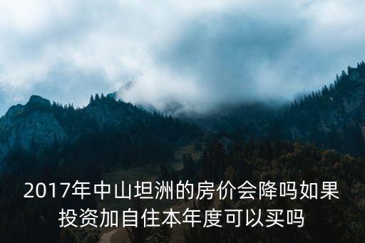 2017年房?jī)r(jià)中山怎么樣，2017年中山坦洲的房?jī)r(jià)會(huì)降嗎如果投資加自住本年度可以買嗎