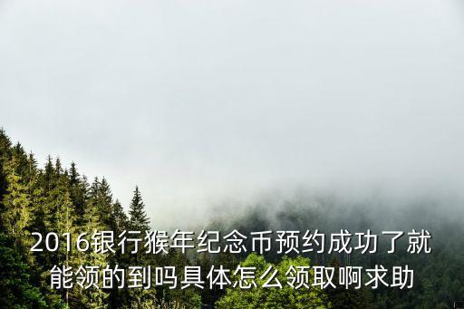 2016銀行猴年紀(jì)念幣預(yù)約成功了就能領(lǐng)的到嗎具體怎么領(lǐng)取啊求助