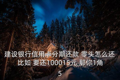 建設(shè)銀行信用卡分期還款 零頭怎么還比如 要還100015元 那你1角5