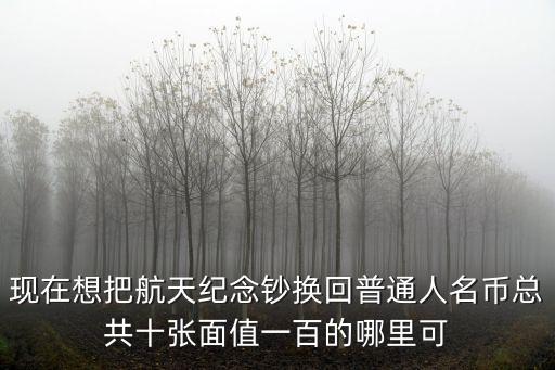 現(xiàn)在想把航天紀念鈔換回普通人名幣總共十張面值一百的哪里可