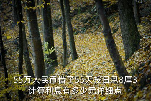 55萬人民幣借了55天按日息8厘3計算利息有多少元詳細點