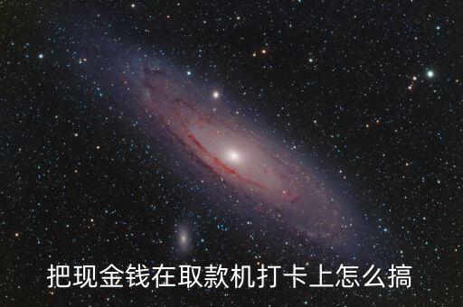 把現(xiàn)金錢在取款機(jī)打卡上怎么搞
