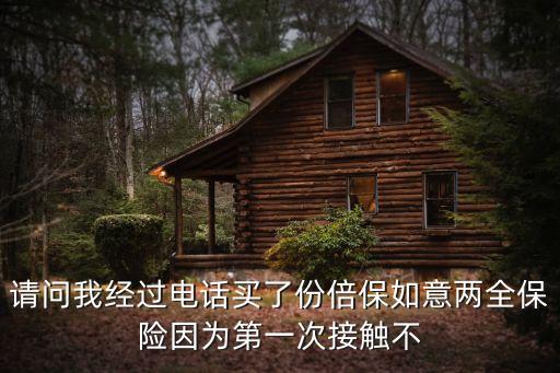 請問我經(jīng)過電話買了份倍保如意兩全保險(xiǎn)因?yàn)榈谝淮谓佑|不