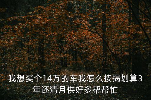 我想買個14萬的車我怎么按揭劃算3年還清月供好多幫幫忙