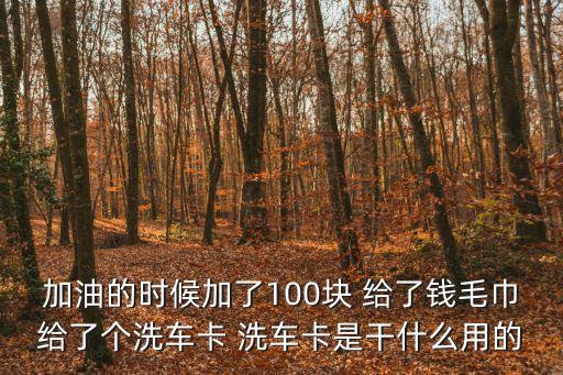 洗車卡怎么用，加油的時(shí)候加了100塊 給了錢毛巾給了個(gè)洗車卡 洗車卡是干什么用的