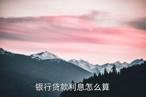 銀行貸款利率怎么算的，銀行貸款利率怎么算