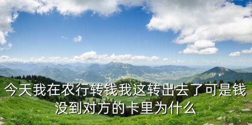 錢怎么到不了對方的銀行卡，今天我在農行轉錢我這轉出去了可是錢沒到對方的卡里為什么