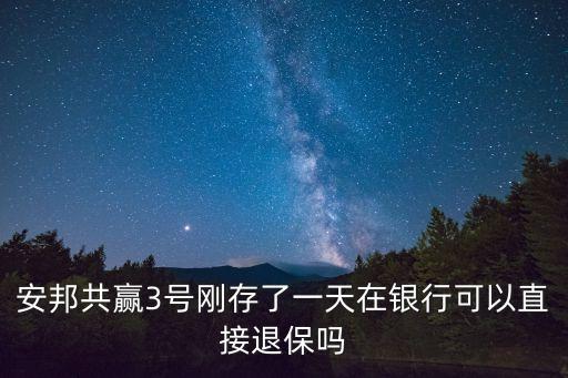 安邦共贏3號剛存了一天在銀行可以直接退保嗎