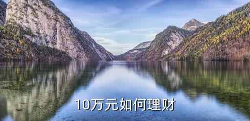 10 萬怎么理財，有十萬元錢如何理財