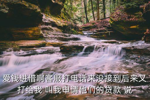 愛錢進(jìn)借啊客服打電話來沒接到后來又打給我 叫我申請(qǐng)他們的貸款 說