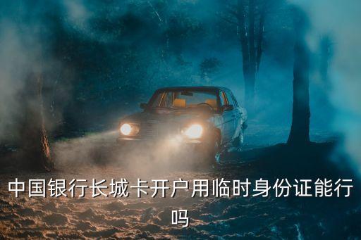 中行長(zhǎng)城卡非本人怎么辦理，中國(guó)銀行長(zhǎng)城卡開(kāi)戶用臨時(shí)身份證能行嗎