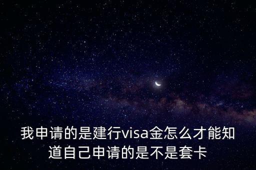 我申請的是建行visa金怎么才能知道自己申請的是不是套卡